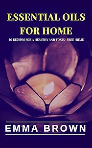 Essential Oils for Home: 10 Natural recipes for a healthy and toxin-free home (Essencial oil Book 1) by Emma Brown