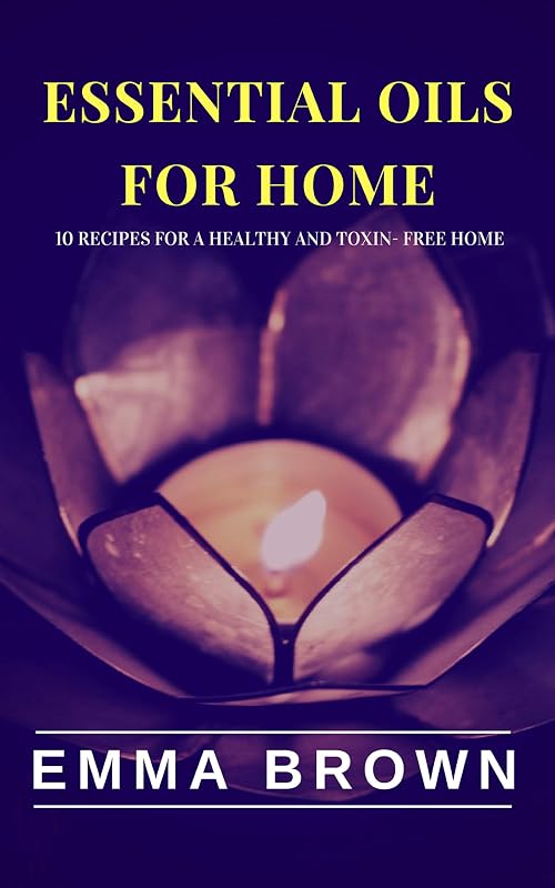 Essential Oils for Home: 10 Natural recipes for a healthy and toxin-free home (Essencial oil Book 1) by Emma Brown