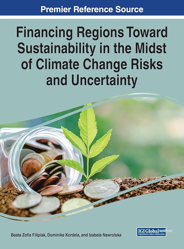 Financing Regions Toward Sustainability in the Midst of Climate Change Risks and Uncertainty (Premier Reference Source: Practice, Progress, and Proficiency in Sustainability) by Beata Zo?a Filipiak
