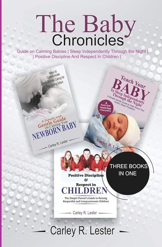 The Baby Chronicles: Guide on Calming Babies, Sleep Independently Through the Night, Positive Discipline and Respect in Children by Carley R. Lester