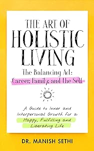 The Art of Holistic Living: The Balancing Act: Career, Family, and Self by Dr. Manish Sethi