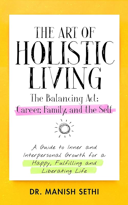 The Art of Holistic Living: The Balancing Act: Career, Family, and Self by Dr. Manish Sethi