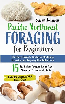 Pacific Northwest Foraging for Beginners: The Proven Guide for Newbie for Identifying, Harvesting and Preparing Wild Edible Foods. 15 Self-Reliant Foraging Tips to Find Mushrooms & Medicinal Plants