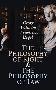 The Philosophy of Right & The Philosophy of Law: Hegel's Views on Legal, Moral, Social & Political Philosophy by G. W. F. Hegel