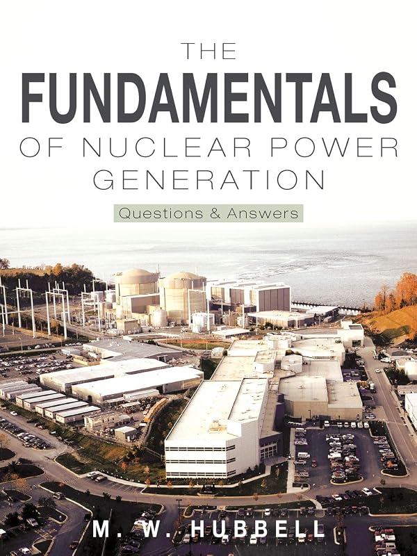 The Fundamentals of Nuclear Power Generation: Questions & Answers by M. W. Hubbell