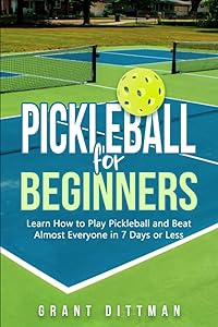 Pickleball for Beginners: Learn How to Play Pickleball and Beat Almost Everyone in 7 Days of Less by Grant Dittman