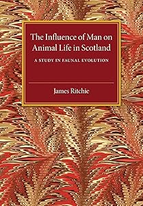 The Influence of Man on Animal Life in Scotland: A Study in Faunal Evolution by James Ritchie