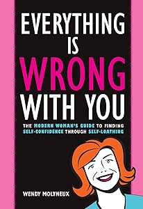 Everything Is Wrong With You: The Modern Woman's Guide To Finding Self Confidence Through Self-Loathing by Wendy Molyneux
