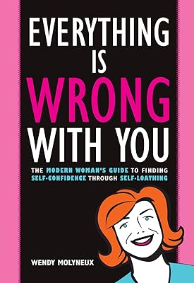 Everything Is Wrong With You: The Modern Woman's Guide To Finding Self Confidence Through Self-Loathing
