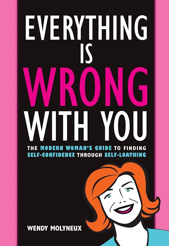 Everything Is Wrong With You: The Modern Woman's Guide To Finding Self Confidence Through Self-Loathing by Wendy Molyneux