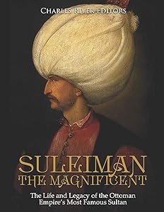 Suleiman the Magnificent: The Life and Legacy of the Ottoman Empire’s Most Famous Sultan by Charles River Editors