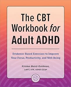 The CBT Workbook for Adult ADHD: Evidence-Based Exercises to Improve Your Focus, Productivity, and Wellbeing by Kristen Baird-Goldman LMFT ATR ADHD-CCSP