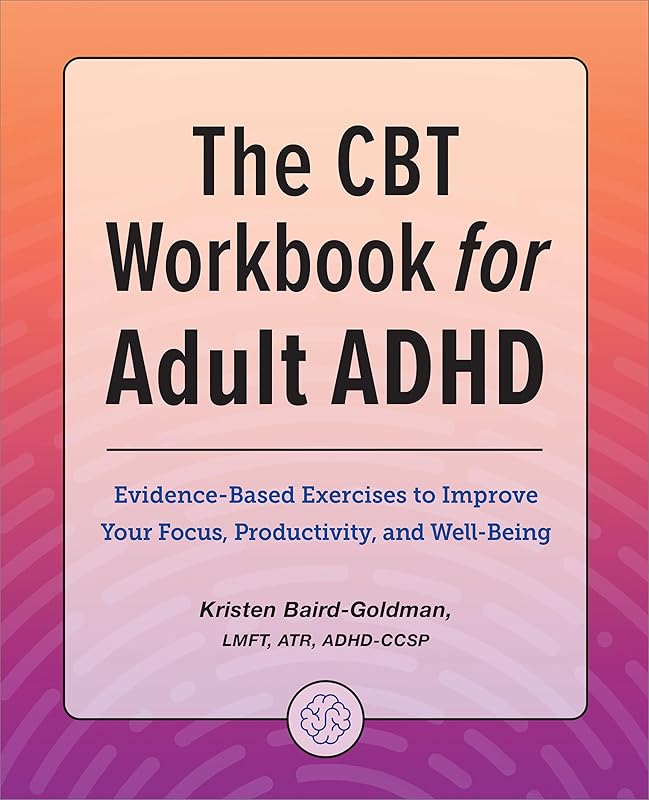 The CBT Workbook for Adult ADHD: Evidence-Based Exercises to Improve Your Focus, Productivity, and Wellbeing by Kristen Baird-Goldman LMFT ATR ADHD-CCSP