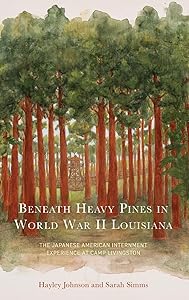 Beneath Heavy Pines in World War II Louisiana: The Japanese American Internment Experience at Camp Livingston by Hayley Johnson