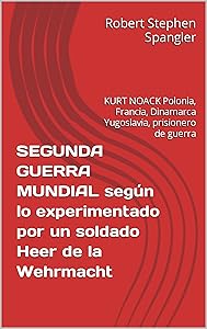 SEGUNDA GUERRA MUNDIAL segun lo experimentado por un soldado Heer de la Wehrmacht: KURT NOACK Polonia, Francia, Dinamarca Yugoslavia, prisionero de guerra (Spanish Edition) by Robert Stephen Spangler