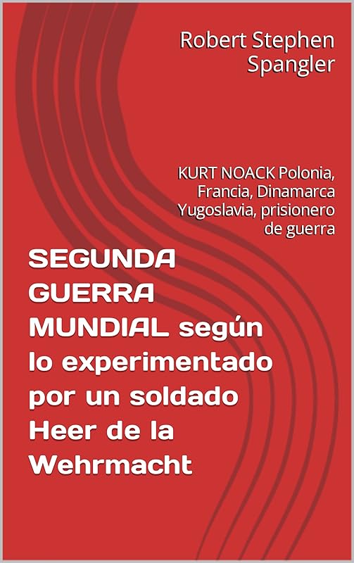 SEGUNDA GUERRA MUNDIAL segun lo experimentado por un soldado Heer de la Wehrmacht: KURT NOACK Polonia, Francia, Dinamarca Yugoslavia, prisionero de guerra (Spanish Edition) by Robert Stephen Spangler