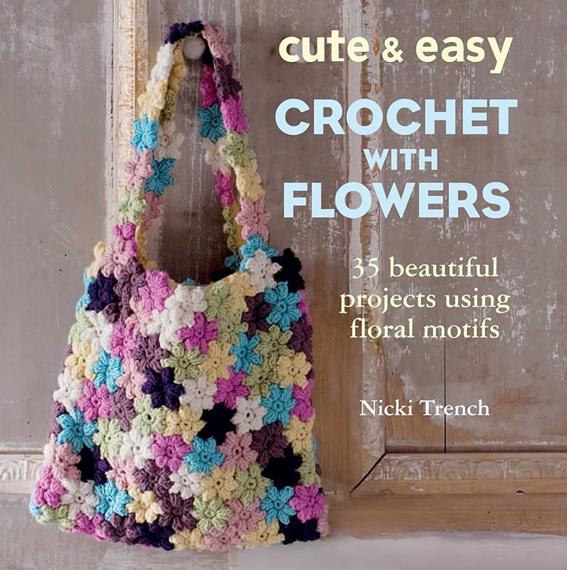 Cute & Easy Crochet with Flowers: 35 beautiful projects using floral motifs by Nicki Trench