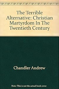 The Terrible Alternative: Christian Martyrdom In The Twentieth Century by Andrew Chandler