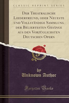 Der Theatralische Liederfreund, oder Neueste und Vollständige Sammlung der Beliebtesten Gesänge aus den Vorzüglichsten Deutschen Opern (Classic Reprint)
