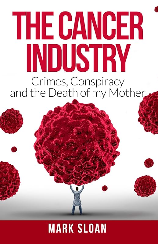 The Cancer Industry: Crimes, Conspiracy and The Death of My Mother (The Real Truth About Cancer) by Mark Sloan