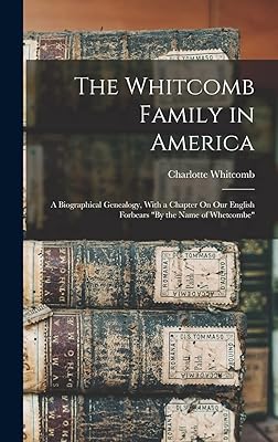 The Whitcomb Family in America: A Biographical Genealogy, With a Chapter On Our English Forbears "By the Name of Whetcombe"