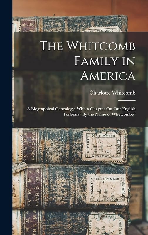 The Whitcomb Family in America: A Biographical Genealogy, With a Chapter On Our English Forbears "By the Name of Whetcombe" by Charlotte Whitcomb