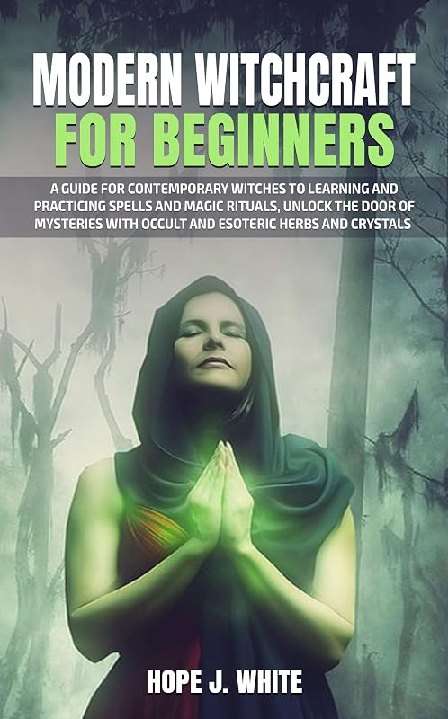Modern Witchcraft for Beginners: A Guide for Contemporary Witches to Learning and Practicing Spells and Magic Rituals, Unlock the Door of Mysteries with Occult and Esoteric Herbs and Crystals by Hope J. White
