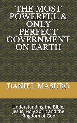 THE MOST POWERFUL & ONLY PERFECT GOVERNMENT ON EARTH: Understanding the Bible, Jesus, Holy spirit and the Kingdom of God