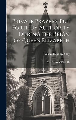 Private Prayers, put Forth by Authority During the Reign of Queen Elizabeth: The Primer of 1559, Th