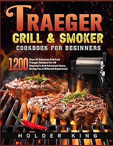 Traeger Grill & Smoker Cookbook for Beginners: 1200 Days Of Delicious And Fast Traeger Recipes For All Beginners And Advanced Users, Giving You A Different Experience by Holder King