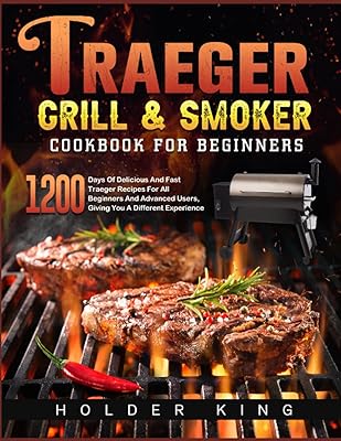 Traeger Grill & Smoker Cookbook for Beginners: 1200 Days Of Delicious And Fast Traeger Recipes For All Beginners And Advanced Users, Giving You A Different Experience