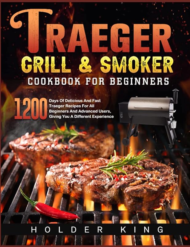 Traeger Grill & Smoker Cookbook for Beginners: 1200 Days Of Delicious And Fast Traeger Recipes For All Beginners And Advanced Users, Giving You A Different Experience by Holder King