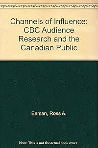Channels of Influence: Cbc Audience Research and the Canadian Public by Ross A. Eaman