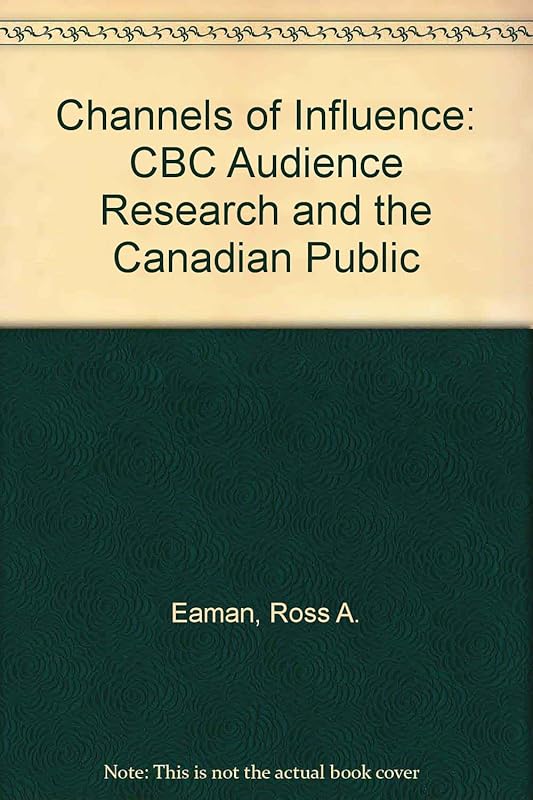 Channels of Influence: Cbc Audience Research and the Canadian Public by Ross A. Eaman