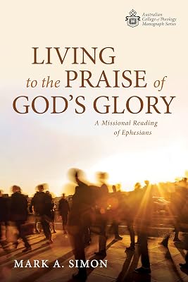Living to the Praise of God’s Glory: A Missional Reading of Ephesians (Australian College of Theology Monograph Series)
