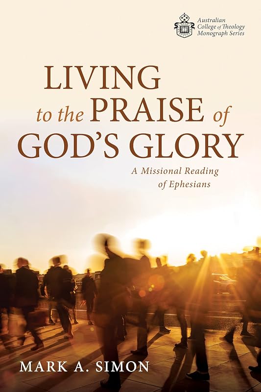 Living to the Praise of God’s Glory: A Missional Reading of Ephesians (Australian College of Theology Monograph Series) by Mark A. Simon