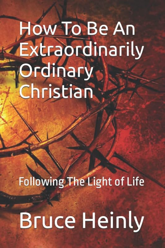 How To Be An Extraordinarily Ordinary Christian: Following The Light of Life by Rev Bruce S Heinly