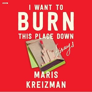 I Want to Burn This Place Down: Essays by Maris Kreizman