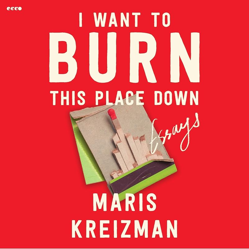 I Want to Burn This Place Down: Essays by Maris Kreizman