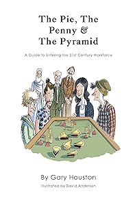 The Pie, The Penny & The Pyramid: A Guide to Entering the 21st Century Workforce by Gary Houston