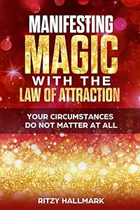 Manifesting MAGIC with the Law of Attraction: Your Circumstances Do Not Matter At All by Ritzy Hallmark