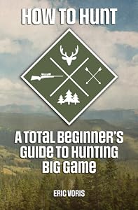 How to Hunt: A Total Beginner's Guide to Hunting Big Game by Eric Voris