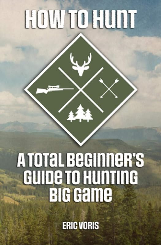 How to Hunt: A Total Beginner's Guide to Hunting Big Game by Eric Voris