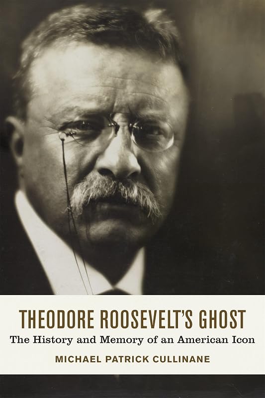 Theodore Roosevelt's Ghost: The History and Memory of an American Icon by Michael Patrick Cullinane