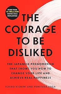 The Courage to Be Disliked: The Japanese Phenomenon That Shows You How to Change Your Life and Achieve Real Happiness by Ichiro Kishimi