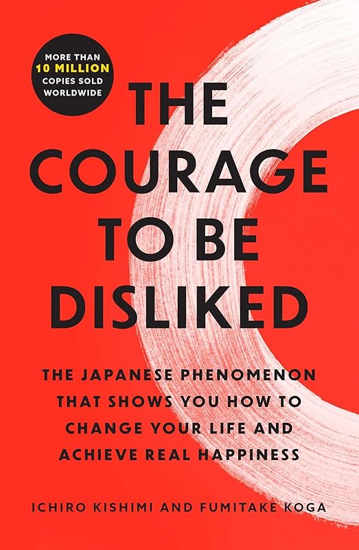 The Courage to Be Disliked: The Japanese Phenomenon That Shows You How to Change Your Life and Achieve Real Happiness by Ichiro Kishimi