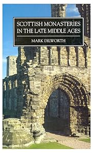 Scottish Monasteries in the Late Middle Ages: Monastic Life in the Sixteenth Century by Mark Dilworth