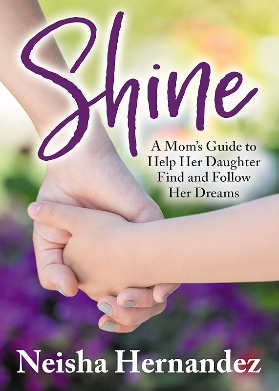 Shine: A Mom’s Guide to Help Her Daughter Find and Follow Her Dreams by Neisha Hernandez