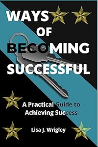 Ways of becoming successful: A practical guide to achieving success by Lisa J Wrigley