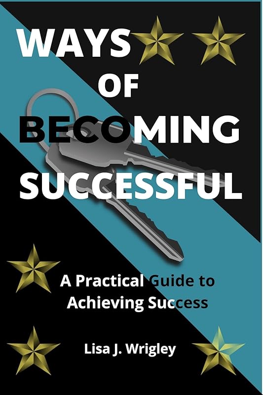 Ways of becoming successful: A practical guide to achieving success by Lisa J Wrigley